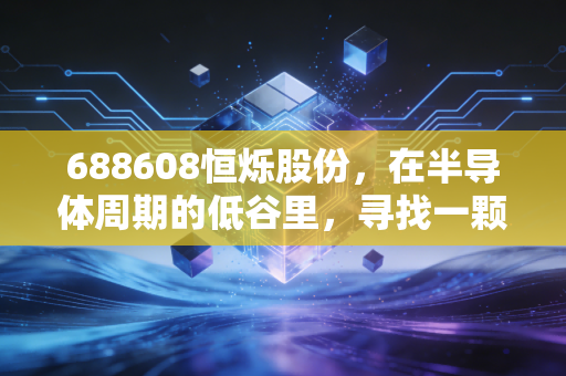 688608恒烁股份，在半导体周期的低谷里，寻找一颗小而美的存储明珠
