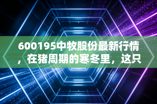 600195中牧股份最新行情，在猪周期的寒冬里，这只国家队能否成为你的避风港？