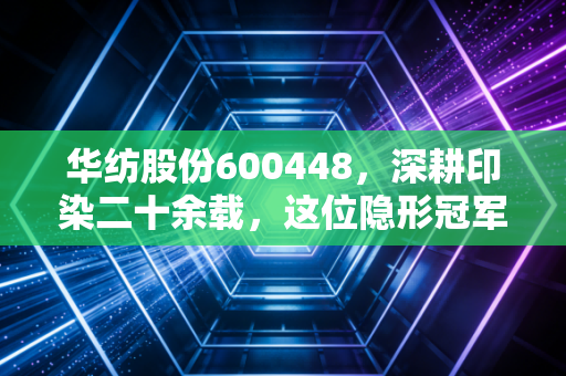 华纺股份600448，深耕印染二十余载，这位隐形冠军能否穿越周期迎来价值重估？