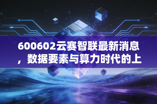 600602云赛智联最新消息，数据要素与算力时代的上海滩排头兵，是机会还是陷阱？