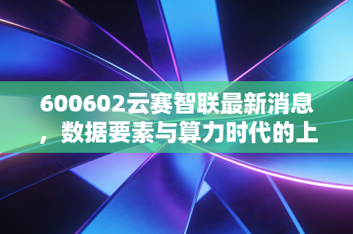 600602云赛智联最新消息，数据要素与算力时代的上海滩排头兵，是机会还是陷阱？