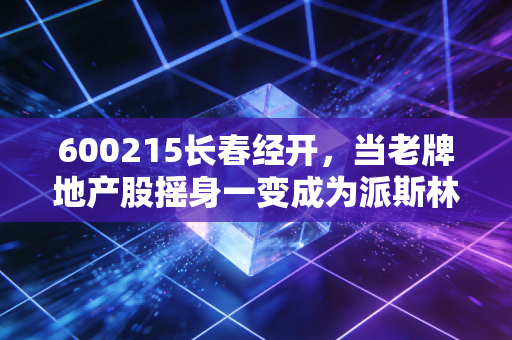 600215长春经开，当老牌地产股摇身一变成为派斯林，我们该如何审视这场资本局的得与失？