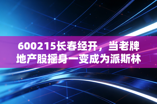 600215长春经开，当老牌地产股摇身一变成为派斯林，我们该如何审视这场资本局的得与失？