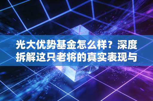 光大优势基金怎么样？深度拆解这只老将的真实表现与投资价值