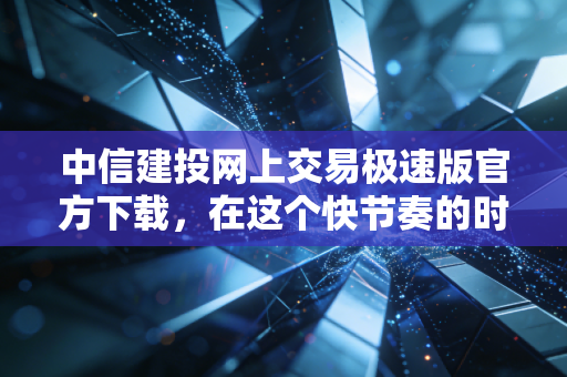 中信建投网上交易极速版官方下载，在这个快节奏的时代，你的交易工具跟上了吗？