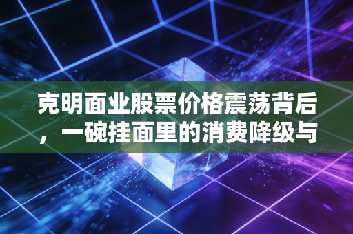 克明面业股票价格震荡背后，一碗挂面里的消费降级与投资冷思考