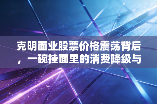 克明面业股票价格震荡背后，一碗挂面里的消费降级与投资冷思考