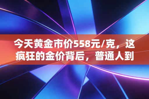 今天黄金市价558元/克，这疯狂的金价背后，普通人到底该不该跟风？