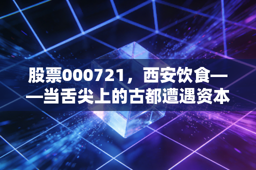 股票000721，西安饮食——当舌尖上的古都遭遇资本市场的过山车，这碗饭你还吃吗？