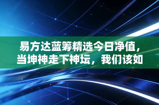 易方达蓝筹精选今日净值，当坤神走下神坛，我们该如何面对账户的浮亏？