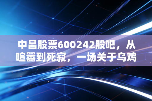中昌股票600242股吧，从喧嚣到死寂，一场关于乌鸡变凤凰的惨烈教训