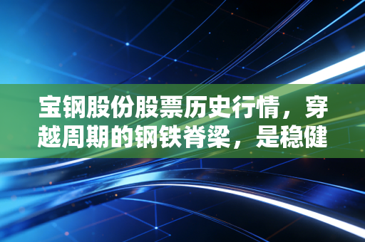 宝钢股份股票历史行情，穿越周期的钢铁脊梁，是稳健的养老仓还是被遗忘的价值洼地？