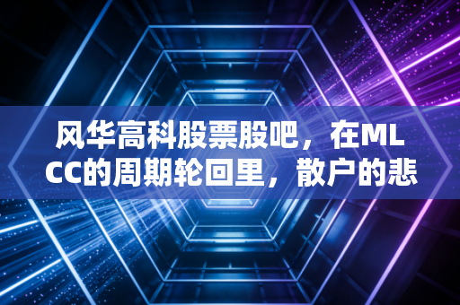 风华高科股票股吧，在MLCC的周期轮回里，散户的悲欢离合与坚守