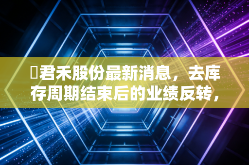 �君禾股份最新消息，去库存周期结束后的业绩反转，这只水泵隐形冠军能否迎来戴维斯双击？