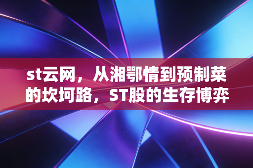st云网，从湘鄂情到预制菜的坎坷路，ST股的生存博弈与投资启示