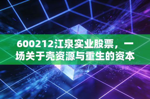 600212江泉实业股票，一场关于壳资源与重生的资本博弈，散户的修罗场还是价值洼地？