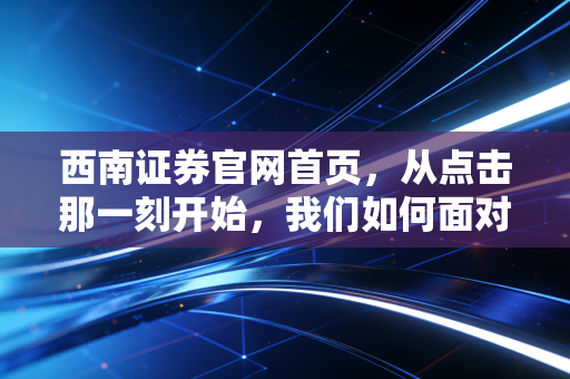西南证券官网首页，从点击那一刻开始，我们如何面对数字时代的财富焦虑
