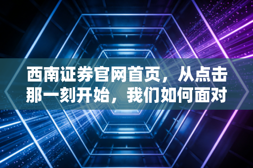 西南证券官网首页，从点击那一刻开始，我们如何面对数字时代的财富焦虑