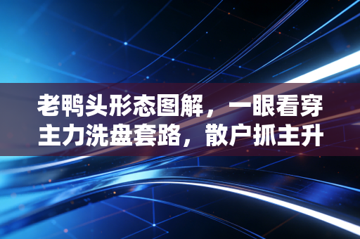 老鸭头形态图解，一眼看穿主力洗盘套路，散户抓主升浪的绝招