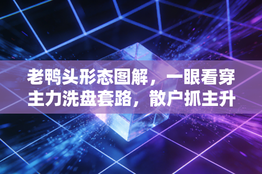 老鸭头形态图解，一眼看穿主力洗盘套路，散户抓主升浪的绝招