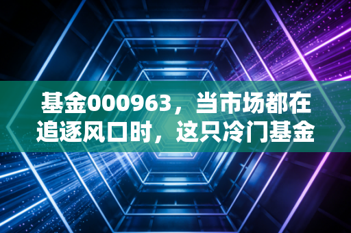 基金000963，当市场都在追逐风口时，这只冷门基金还值得坚守吗？