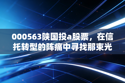 000563陕国投a股票，在信托转型的阵痛中寻找那束光，这只西北狼还能带我们飞吗？