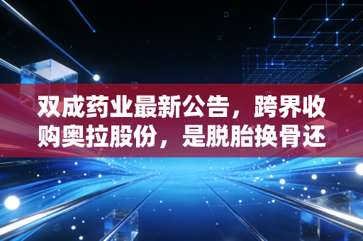 双成药业最新公告，跨界收购奥拉股份，是脱胎换骨还是资本腾挪？
