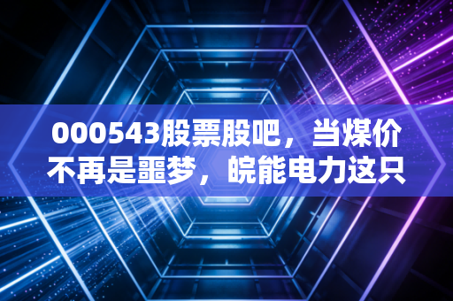 000543股票股吧，当煤价不再是噩梦，皖能电力这只老火电还能否在新能源的赛道上狂飙？