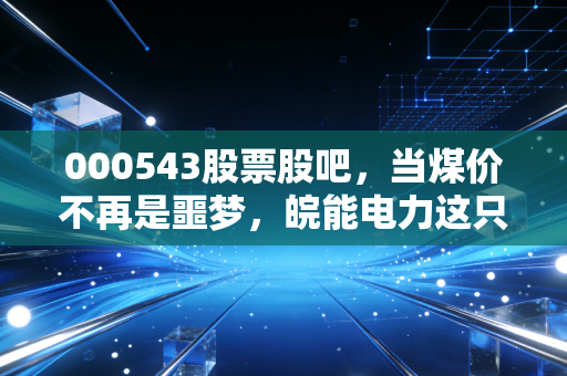 000543股票股吧，当煤价不再是噩梦，皖能电力这只老火电还能否在新能源的赛道上狂飙？