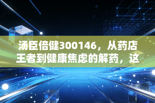 汤臣倍健300146，从药店王者到健康焦虑的解药，这只股票还能买吗？