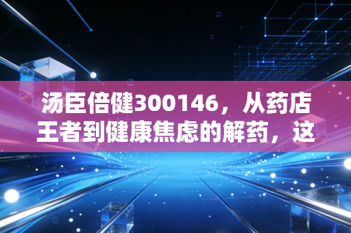 汤臣倍健300146，从药店王者到健康焦虑的解药，这只股票还能买吗？