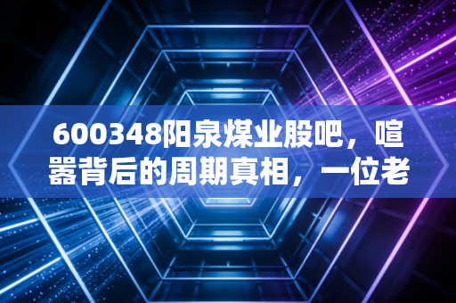 600348阳泉煤业股吧，喧嚣背后的周期真相，一位老股民对黑金的深情独白
