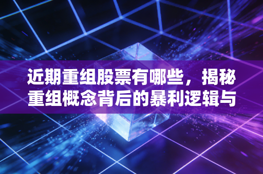 近期重组股票有哪些，揭秘重组概念背后的暴利逻辑与风险博弈