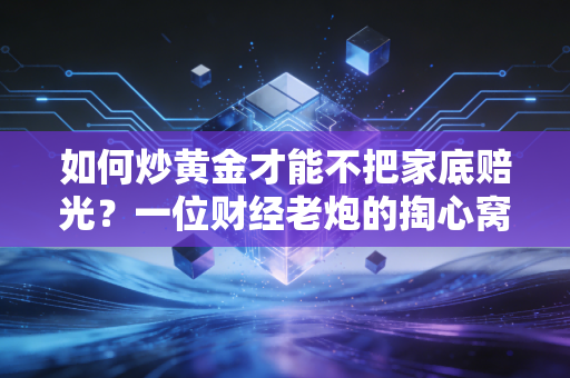 如何炒黄金才能不把家底赔光？一位财经老炮的掏心窝子指南