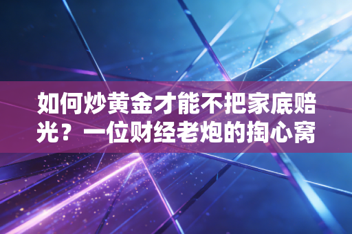 如何炒黄金才能不把家底赔光？一位财经老炮的掏心窝子指南