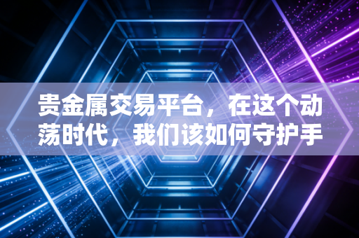 贵金属交易平台，在这个动荡时代，我们该如何守护手中的财富？