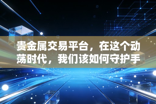 贵金属交易平台，在这个动荡时代，我们该如何守护手中的财富？
