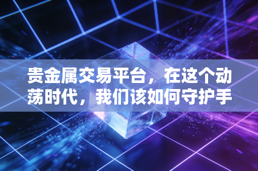 贵金属交易平台，在这个动荡时代，我们该如何守护手中的财富？
