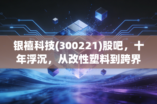银禧科技(300221)股吧，十年浮沉，从改性塑料到跨界迷途，我们还能期待什么？
