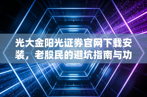 光大金阳光证券官网下载安装，老股民的避坑指南与功能实测，助你稳健起航