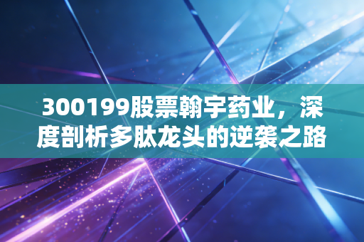 300199股票翰宇药业，深度剖析多肽龙头的逆袭之路，减肥药风口下的机遇与隐忧
