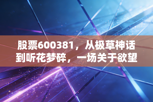 股票600381，从极草神话到听花梦碎，一场关于欲望与代价的财经警示录