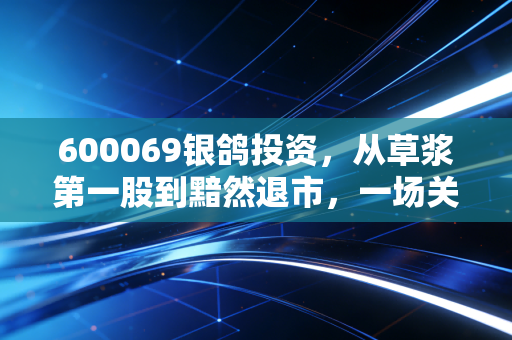600069银鸽投资，从草浆第一股到黯然退市，一场关于价值毁灭的深刻警示