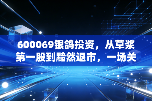 600069银鸽投资，从草浆第一股到黯然退市，一场关于价值毁灭的深刻警示