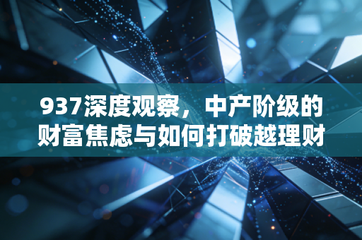 937深度观察，中产阶级的财富焦虑与如何打破越理财越穷的魔咒