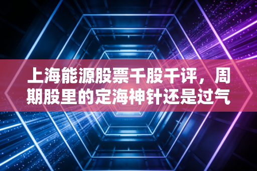 上海能源股票千股千评，周期股里的定海神针还是过气网红？深度剖析这只沪上煤企的真实底色
