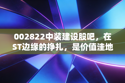 002822中装建设股吧，在ST边缘的挣扎，是价值洼地还是散户的修罗场？