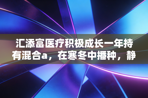 汇添富医疗积极成长一年持有混合a，在寒冬中播种，静待医药行业的春天归来