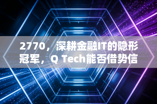 2770，深耕金融IT的隐形冠军，Q Tech能否借势信创东风腾飞？