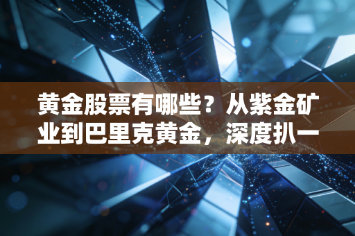 黄金股票有哪些？从紫金矿业到巴里克黄金，深度扒一扒金矿股的投资逻辑